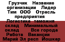 Грузчик › Название организации ­ Лидер Тим, ООО › Отрасль предприятия ­ Логистика, таможня, склад › Минимальный оклад ­ 1 - Все города Работа » Вакансии   . Марий Эл респ.,Йошкар-Ола г.